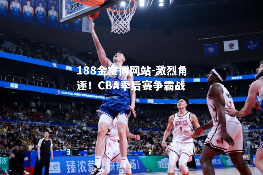 激烈角逐！CBA季后赛争霸战