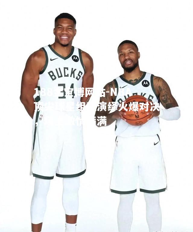 NBA顶尖球星组队演绎火爆对决，场上激情满满