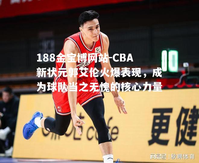 CBA新状元郭艾伦火爆表现，成为球队当之无愧的核心力量